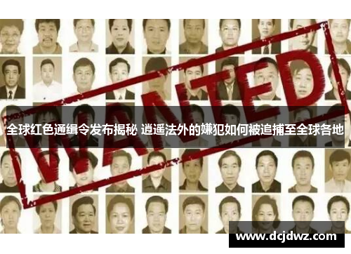 全球红色通缉令发布揭秘 逍遥法外的嫌犯如何被追捕至全球各地 全球红色通缉令发布揭秘 逍遥法外的嫌犯如何被追捕至全球各地