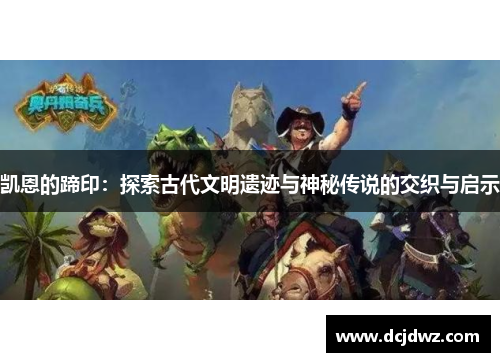 凯恩的蹄印:探索古代文明遗迹与神秘传说的交织与启示 凯恩的蹄印:探索古代文明遗迹与神秘传说的交织与启示